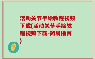 活动关节手绘教程视频下载(活动关节手绘教程视频下载-简易指南)