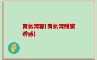 南氨湾糖(南氨湾甜蜜诱惑)