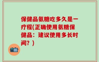 保健品氨糖吃多久是一疗程(正确使用氨糖保健品：建议使用多长时间？)