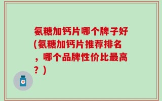 氨糖加钙片哪个牌子好(氨糖加钙片推荐排名，哪个品牌性价比最高？)