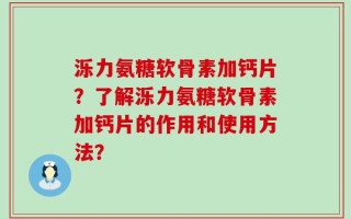 泺力氨糖软骨素加钙片？了解泺力氨糖软骨素加钙片的作用和使用方法？