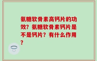 氨糖软骨素高钙片的功效？氨糖软骨素钙片是不是钙片？有什么作用？