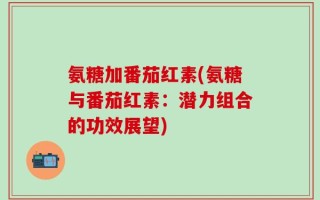 氨糖加番茄红素(氨糖与番茄红素：潜力组合的功效展望)