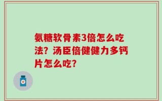 氨糖软骨素3倍怎么吃法？汤臣倍健健力多钙片怎么吃？