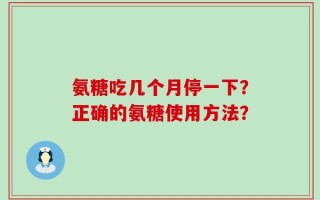 氨糖吃几个月停一下？正确的氨糖使用方法？