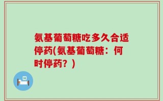 氨基葡萄糖吃多久合适停药(氨基葡萄糖：何时停药？)