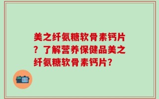 美之纤氨糖软骨素钙片？了解营养保健品美之纤氨糖软骨素钙片？