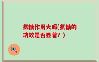 氨糖作用大吗(氨糖的功效是否显著？)