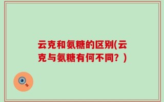 云克和氨糖的区别(云克与氨糖有何不同？)