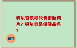 钙尔奇氨糖软骨素肽钙片？钙尔奇是保健品吗？