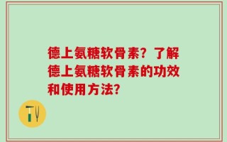 德上氨糖软骨素？了解德上氨糖软骨素的功效和使用方法？