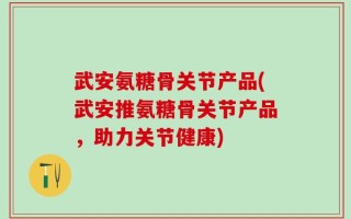 武安氨糖骨关节产品(武安推氨糖骨关节产品，助力关节健康)
