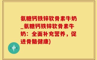 氨糖钙铁锌软骨素牛奶_氨糖钙铁锌软骨素牛奶：全面补充营养，促进骨骼健康)