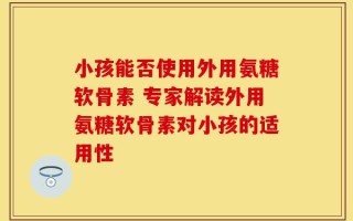 小孩能否使用外用氨糖软骨素 专家解读外用氨糖软骨素对小孩的适用性