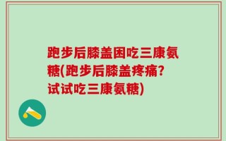 跑步后膝盖困吃三康氨糖(跑步后膝盖疼痛？试试吃三康氨糖)