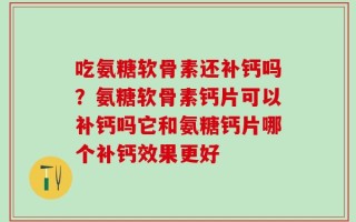 吃氨糖软骨素还补钙吗？氨糖软骨素钙片可以补钙吗它和氨糖钙片哪个补钙效果更好