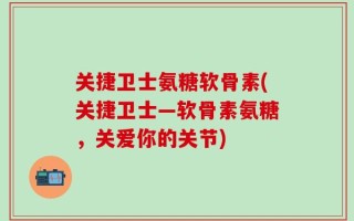 关捷卫士氨糖软骨素(关捷卫士—软骨素氨糖，关爱你的关节)