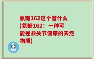 氨糖162这个管什么(氨糖162：一种可能拯救关节健康的天然物质)