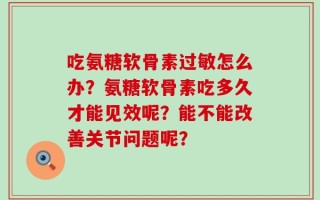 吃氨糖软骨素过敏怎么办？氨糖软骨素吃多久才能见效呢？能不能改善关节问题呢？