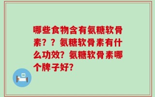 哪些食物含有氨糖软骨素？？氨糖软骨素有什么功效？氨糖软骨素哪个牌子好？
