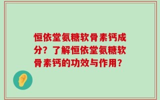 恒依堂氨糖软骨素钙成分？了解恒依堂氨糖软骨素钙的功效与作用？