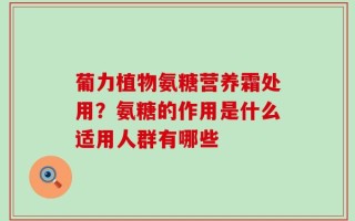 葡力植物氨糖营养霜处用？氨糖的作用是什么适用人群有哪些