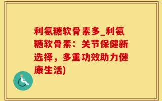利氨糖软骨素多_利氨糖软骨素：关节保健新选择，多重功效助力健康生活)