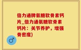 倍力通牌氨糖软骨素钙片_倍力通氨糖软骨素钙片：关节养护，增强骨密度)