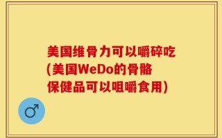 美国维骨力可以嚼碎吃(美国WeDo的骨骼保健品可以咀嚼食用)