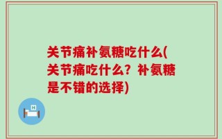 关节痛补氨糖吃什么(关节痛吃什么？补氨糖是不错的选择)