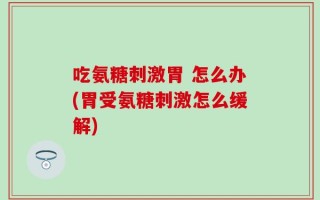 吃氨糖刺激胃 怎么办(胃受氨糖刺激怎么缓解)