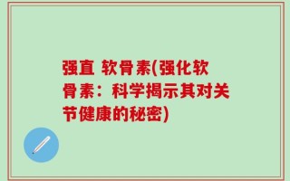 强直 软骨素(强化软骨素：科学揭示其对关节健康的秘密)