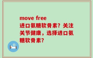 move free 进口氨糖软骨素？关注关节健康，选择进口氨糖软骨素？