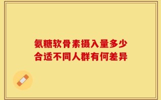 氨糖软骨素摄入量多少合适不同人群有何差异