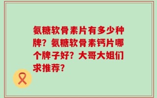 氨糖软骨素片有多少种牌？氨糖软骨素钙片哪个牌子好？大哥大姐们求推荐？