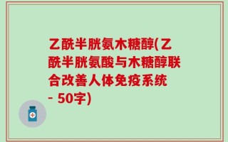 乙酰半胱氨木糖醇(乙酰半胱氨酸与木糖醇联合改善人体免疫系统 - 50字)
