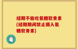 经期不能吃氨糖软骨素(经期期间禁止摄入氨糖软骨素)