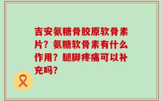 吉安氨糖骨胶原软骨素片？氨糖软骨素有什么作用？腿脚疼痛可以补充吗？