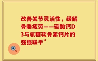 改善关节灵活性，缓解骨骼疲劳——碳酸钙D3与氨糖软骨素钙片的强强联手”
