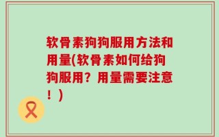 软骨素狗狗服用方法和用量(软骨素如何给狗狗服用？用量需要注意！)