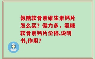 氨糖软骨素维生素钙片怎么买？健力多，氨糖软骨素钙片价格,说明书,作用？