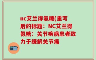nc艾兰得氨糖(重写后的标题：NC艾兰得氨糖：关节疾病患者致力于缓解关节痛