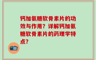 钙加氨糖软骨素片的功效与作用？详解钙加氨糖软骨素片的药理学特点？