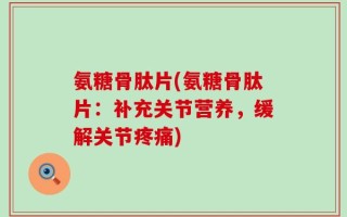 氨糖骨肽片(氨糖骨肽片：补充关节营养，缓解关节疼痛)