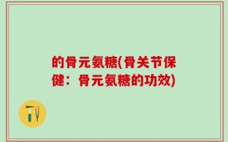 的骨元氨糖(骨关节保健：骨元氨糖的功效)