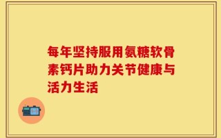 每年坚持服用氨糖软骨素钙片助力关节健康与活力生活