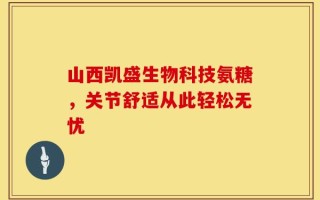 山西凯盛生物科技氨糖，关节舒适从此轻松无忧