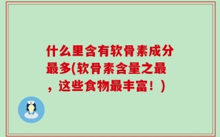 什么里含有软骨素成分最多(软骨素含量之最，这些食物最丰富！)