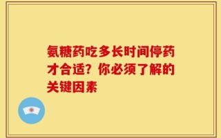 氨糖药吃多长时间停药才合适？你必须了解的关键因素