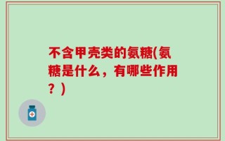 不含甲壳类的氨糖(氨糖是什么，有哪些作用？)